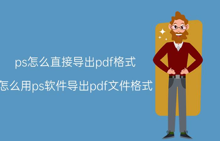 ps怎么直接导出pdf格式 怎么用ps软件导出pdf文件格式？